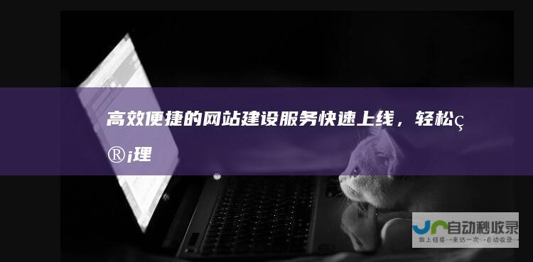 高效便捷的网站建设服务：快速上线，轻松管理